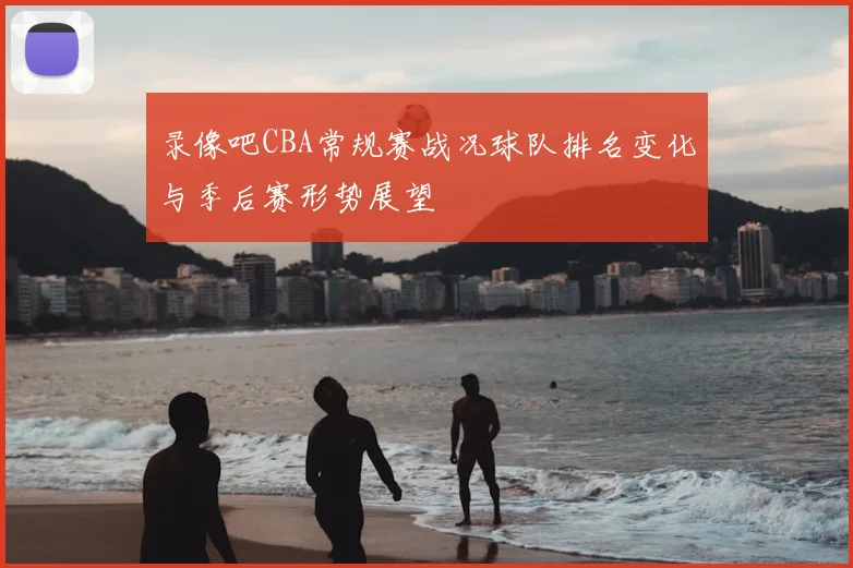 录像吧CBA常规赛战况球队排名变化与季后赛形势展望