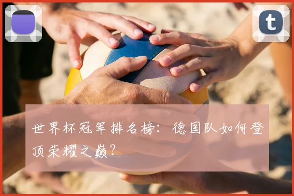 世界杯冠军排名榜：德国队如何登顶荣耀之巅？