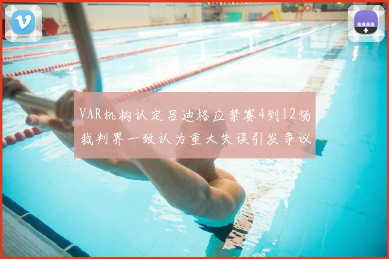 VAR机构认定吕迪格应禁赛4到12场裁判界一致认为重大失误引发争议