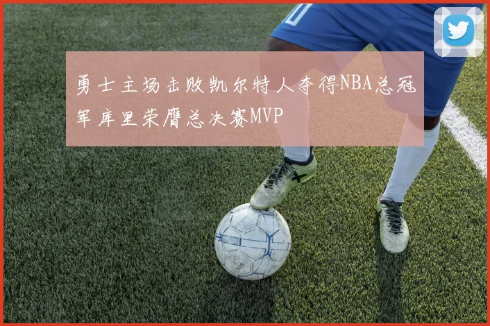 勇士主场击败凯尔特人夺得NBA总冠军库里荣膺总决赛MVP