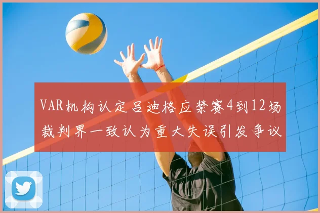 VAR机构认定吕迪格应禁赛4到12场裁判界一致认为重大失误引发争议