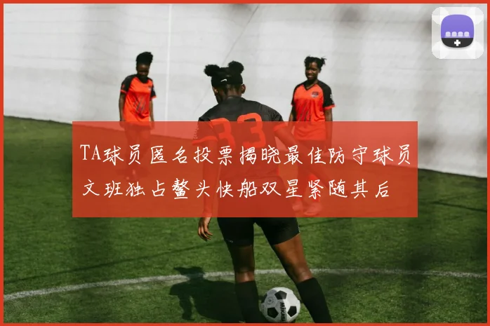 TA球员匿名投票揭晓最佳防守球员文班独占鳌头快船双星紧随其后