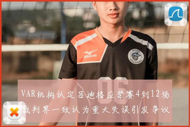 VAR机构认定吕迪格应禁赛4到12场裁判界一致认为重大失误引发争议