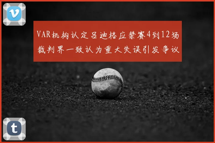 VAR机构认定吕迪格应禁赛4到12场裁判界一致认为重大失误引发争议