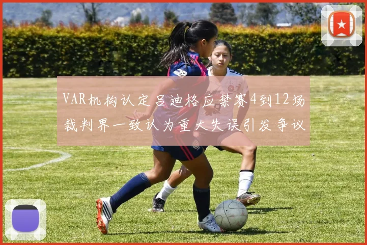 VAR机构认定吕迪格应禁赛4到12场裁判界一致认为重大失误引发争议