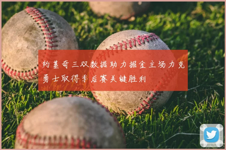 约基奇三双数据助力掘金主场力克勇士取得季后赛关键胜利