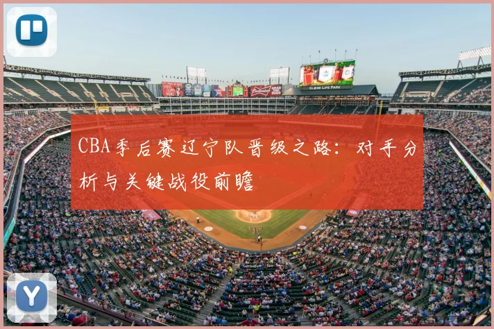CBA季后赛辽宁队晋级之路：对手分析与关键战役前瞻