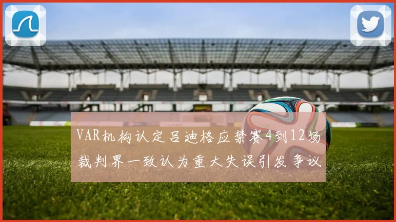 VAR机构认定吕迪格应禁赛4到12场裁判界一致认为重大失误引发争议