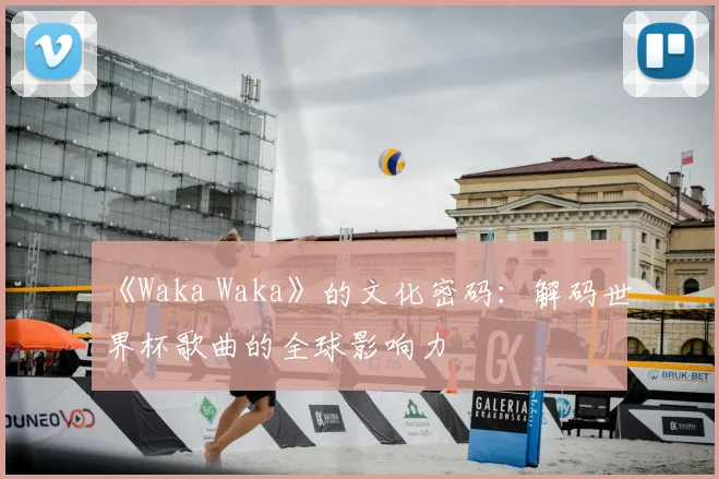 《Waka Waka》的文化密码：解码世界杯歌曲的全球影响力
