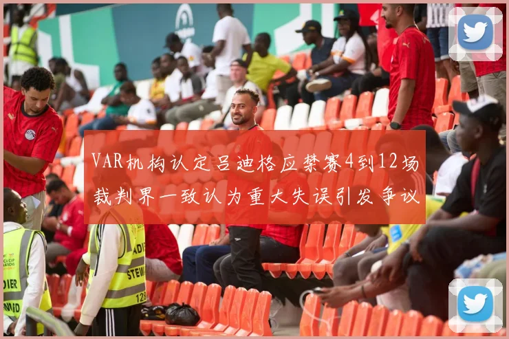VAR机构认定吕迪格应禁赛4到12场裁判界一致认为重大失误引发争议