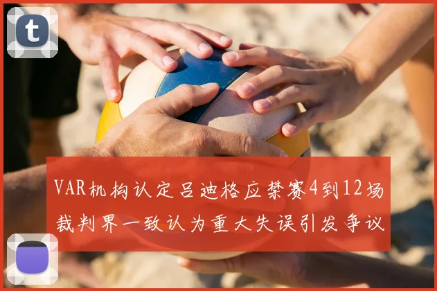 VAR机构认定吕迪格应禁赛4到12场裁判界一致认为重大失误引发争议