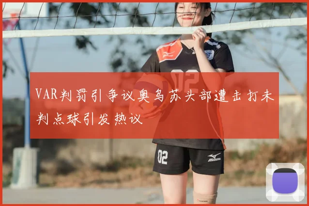 VAR判罚引争议奥乌苏头部遭击打未判点球引发热议