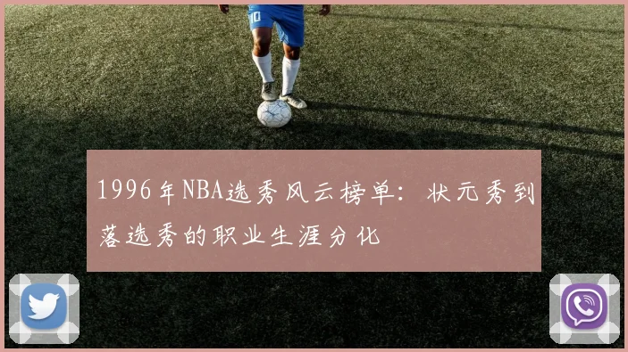 1996年NBA选秀风云榜单：状元秀到落选秀的职业生涯分化