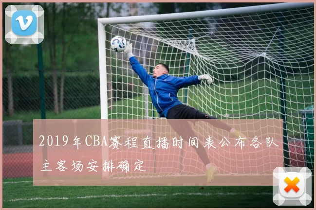 2019年CBA赛程直播时间表公布各队主客场安排确定