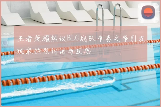 王者荣耀热议BLG战队节奏之争引发玩家热烈讨论与反思