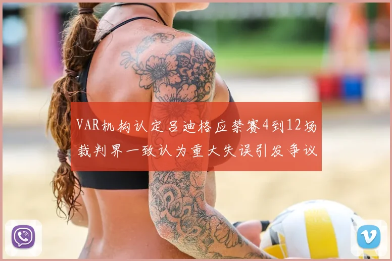 VAR机构认定吕迪格应禁赛4到12场裁判界一致认为重大失误引发争议