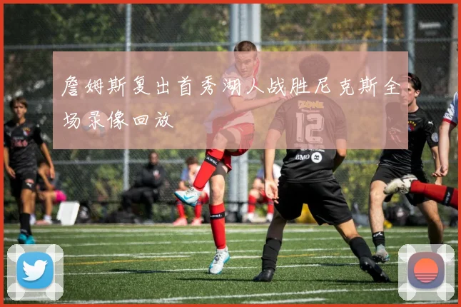 詹姆斯复出首秀湖人战胜尼克斯全场录像回放