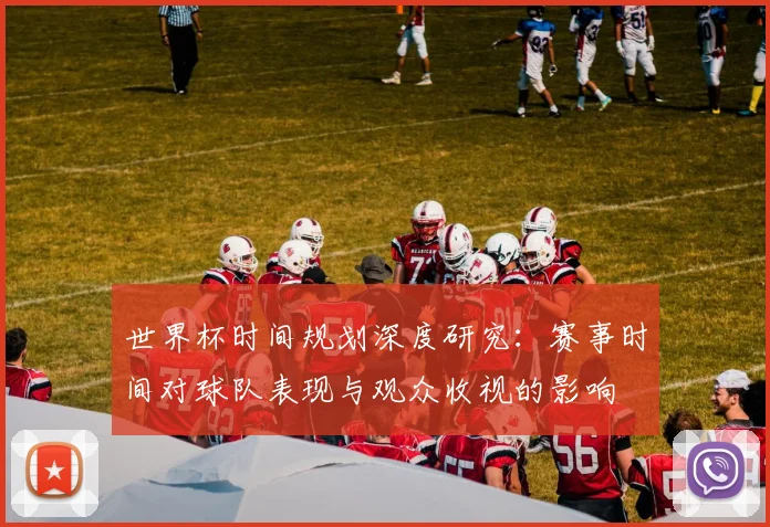 世界杯时间规划深度研究：赛事时间对球队表现与观众收视的影响