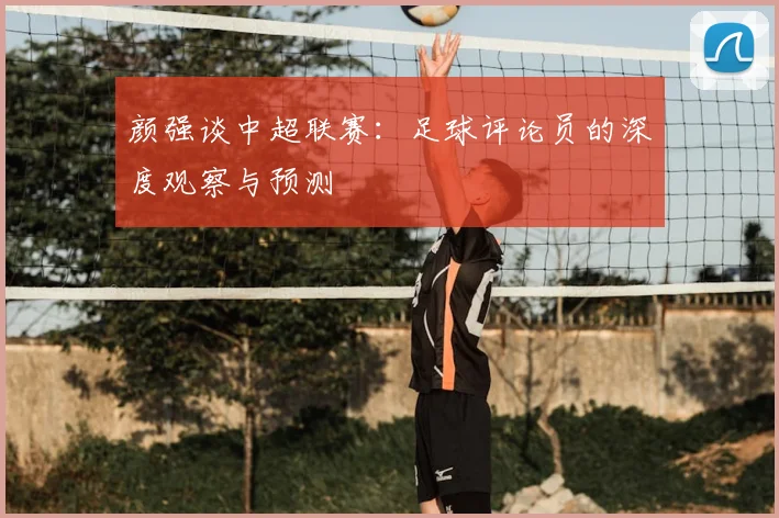 颜强谈中超联赛：足球评论员的深度观察与预测