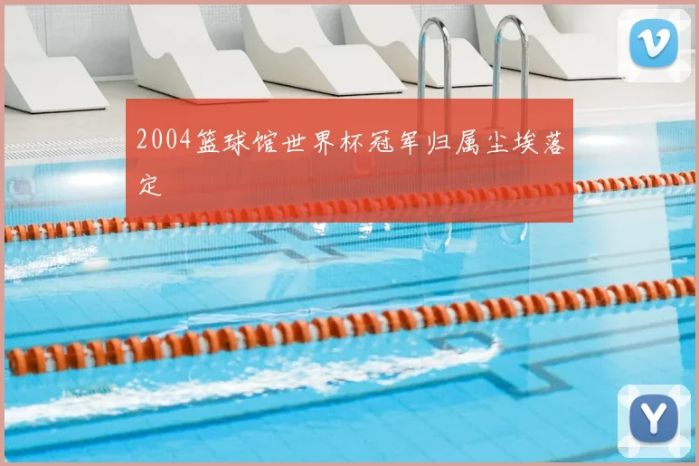 2004篮球馆世界杯冠军归属尘埃落定
