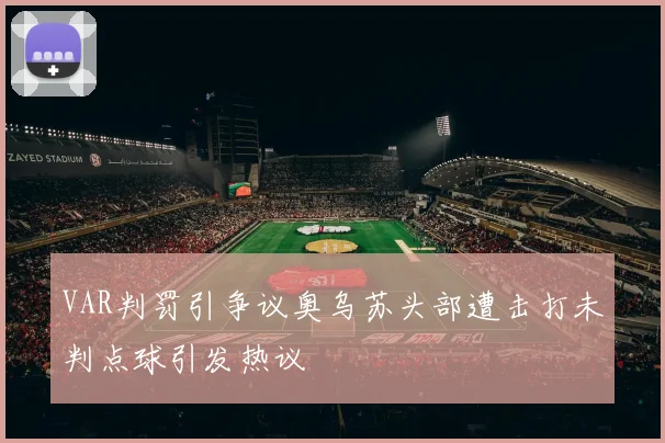 VAR判罚引争议奥乌苏头部遭击打未判点球引发热议
