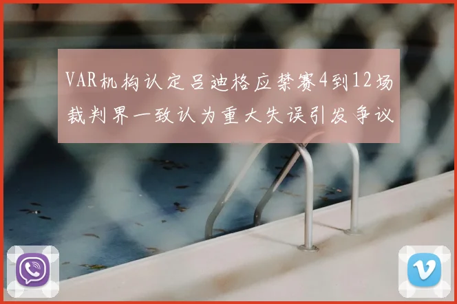 VAR机构认定吕迪格应禁赛4到12场裁判界一致认为重大失误引发争议