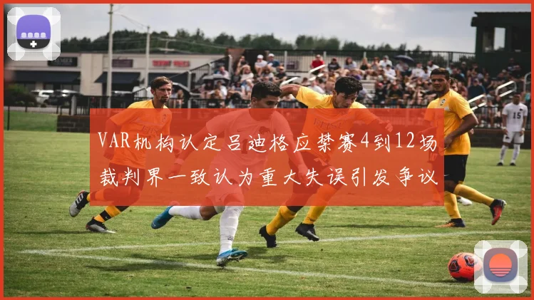 VAR机构认定吕迪格应禁赛4到12场裁判界一致认为重大失误引发争议