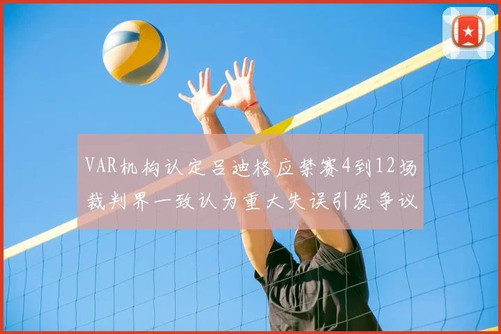 VAR机构认定吕迪格应禁赛4到12场裁判界一致认为重大失误引发争议