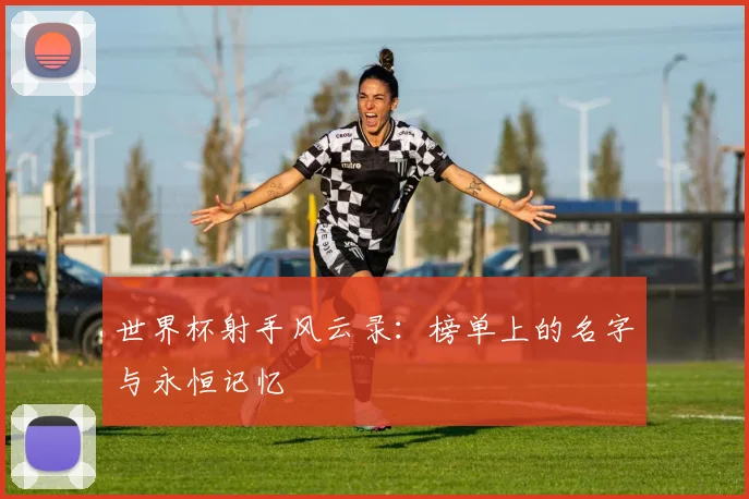 世界杯射手风云录：榜单上的名字与永恒记忆