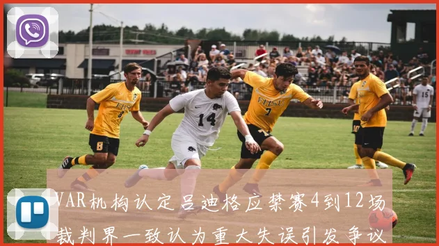 VAR机构认定吕迪格应禁赛4到12场裁判界一致认为重大失误引发争议