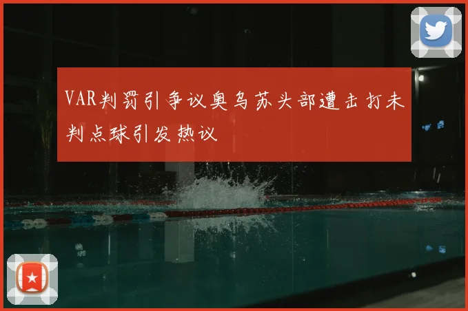 VAR判罚引争议奥乌苏头部遭击打未判点球引发热议