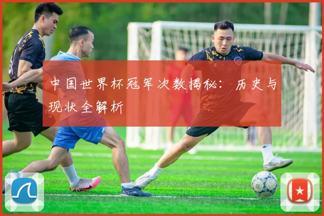中国世界杯冠军次数揭秘：历史与现状全解析