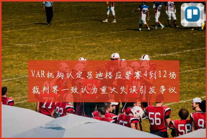 VAR机构认定吕迪格应禁赛4到12场裁判界一致认为重大失误引发争议