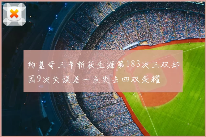 约基奇三节斩获生涯第183次三双却因9次失误差一点失去四双荣耀