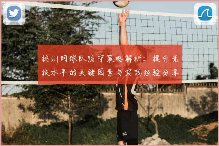 杭州网球队防守策略解析：提升竞技水平的关键因素与实践经验分享