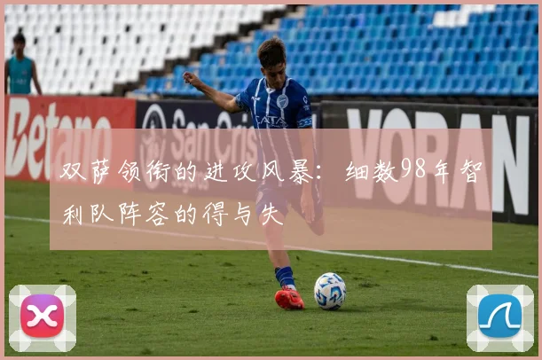 双萨领衔的进攻风暴：细数98年智利队阵容的得与失