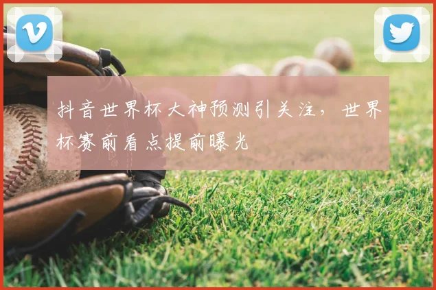 抖音世界杯大神预测引关注，世界杯赛前看点提前曝光