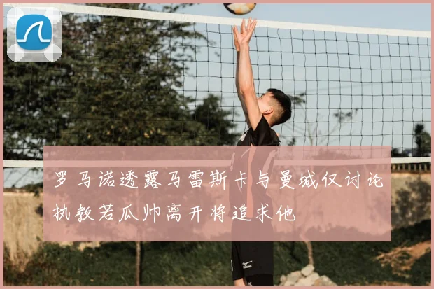 罗马诺透露马雷斯卡与曼城仅讨论执教若瓜帅离开将追求他