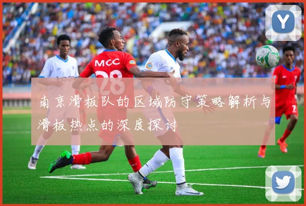 南京滑板队的区域防守策略解析与滑板热点的深度探讨