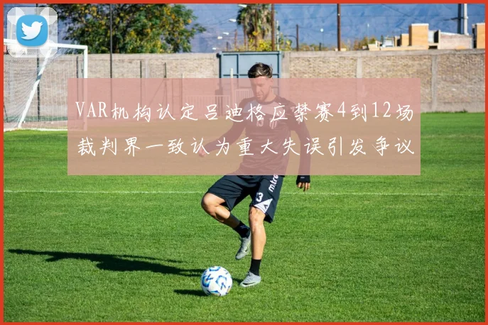 VAR机构认定吕迪格应禁赛4到12场裁判界一致认为重大失误引发争议