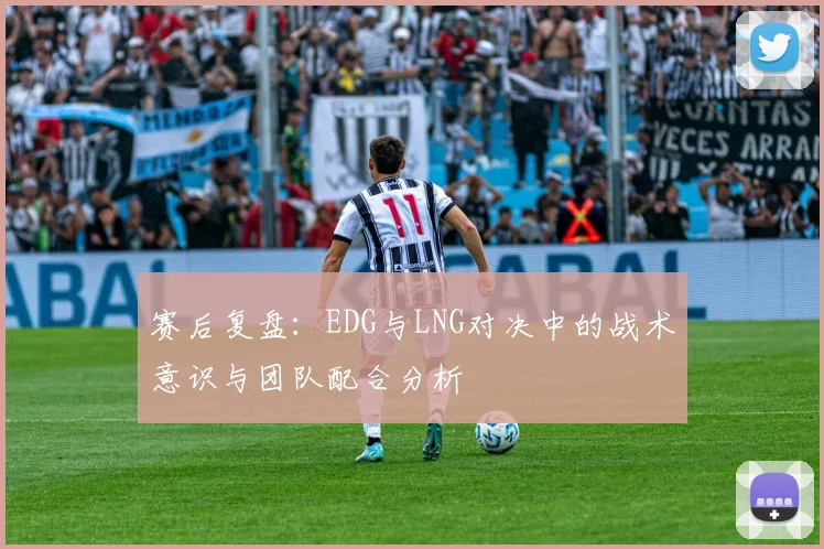 赛后复盘：EDG与LNG对决中的战术意识与团队配合分析