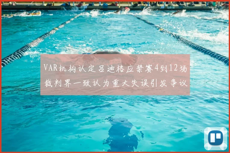 VAR机构认定吕迪格应禁赛4到12场裁判界一致认为重大失误引发争议