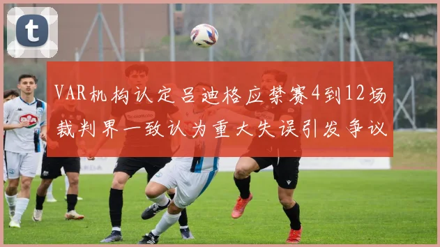 VAR机构认定吕迪格应禁赛4到12场裁判界一致认为重大失误引发争议