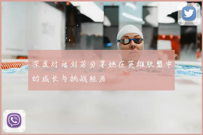 深度对话刘芳分享她在英雄联盟中的成长与挑战经历