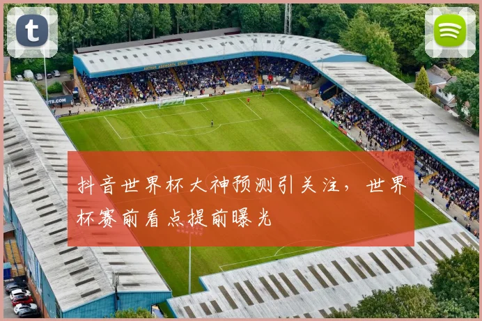 抖音世界杯大神预测引关注，世界杯赛前看点提前曝光