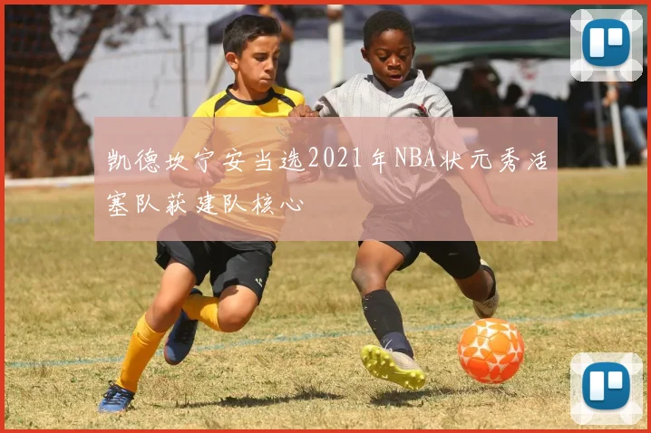凯德坎宁安当选2021年NBA状元秀活塞队获建队核心