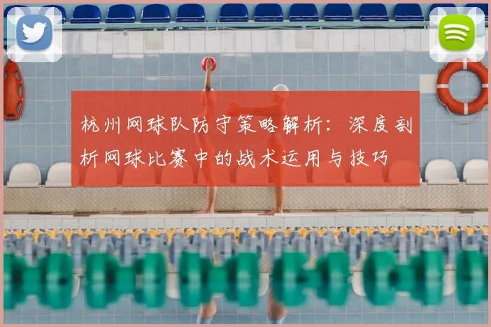 杭州网球队防守策略解析：深度剖析网球比赛中的战术运用与技巧