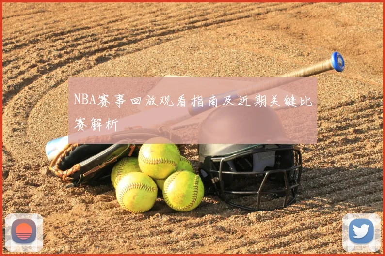NBA赛事回放观看指南及近期关键比赛解析