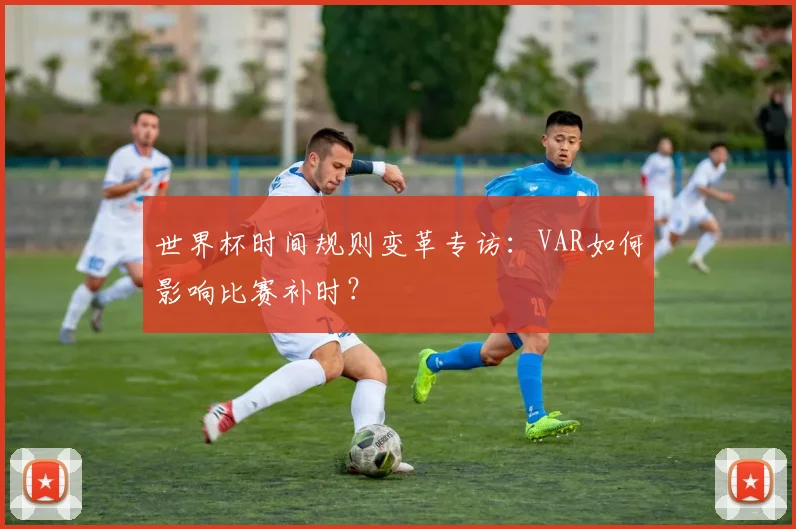 世界杯时间规则变革专访：VAR如何影响比赛补时？