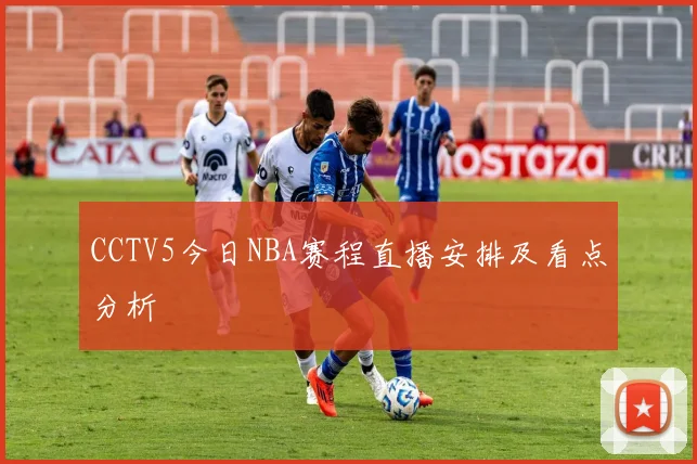 CCTV5今日NBA赛程直播安排及看点分析
